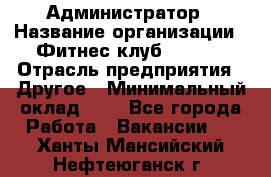 Администратор › Название организации ­ Фитнес-клуб CITRUS › Отрасль предприятия ­ Другое › Минимальный оклад ­ 1 - Все города Работа » Вакансии   . Ханты-Мансийский,Нефтеюганск г.